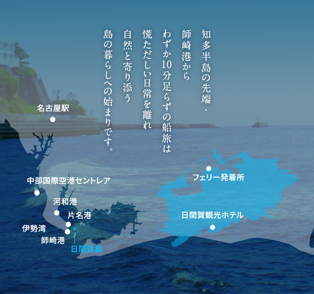 知多半島の先端・師崎港からわずか　分足らずの船旅は慌ただしい日常を離れ自然と寄り添う島の暮らしへの始まりです。